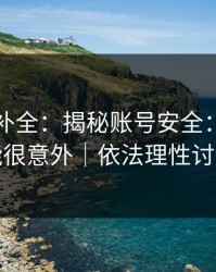 证据链补全：揭秘账号安全：结论可能很意外｜依法理性讨论