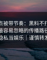 今晚差点被带节奏：黑料不打烊被造谣了：最容易忽略的传播路径，别把隐私当娱乐｜谨慎转发