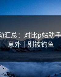 最新变动汇总：对比p站助手-结论很意外｜别被钓鱼