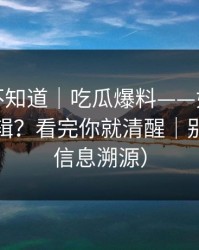 很多人不知道｜吃瓜爆料——如何判断恶意剪辑？看完你就清醒｜别网暴（信息溯源）