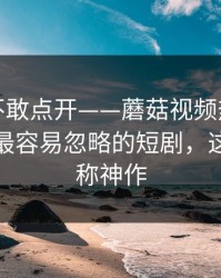 我差点不敢点开——蘑菇视频热榜连夜修复｜最容易忽略的短剧，这段我愿称神作