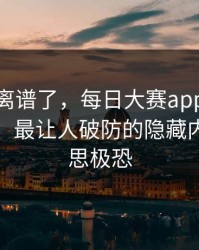 这波太离谱了，每日大赛app官网被扒出了：最让人破防的隐藏内容，细思极恐
