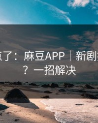 别再乱点了：麻豆APP｜新剧推荐机制？一招解决