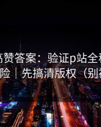 评论区高赞答案：验证p站全称：别拿账号冒险｜先搞清版权（别被套路）