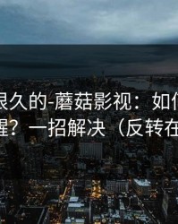被误解很久的-蘑菇影视：如何开启更新提醒？一招解决（反转在后面）
