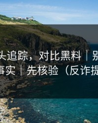 谣言源头追踪，对比黑料｜别把人设当事实｜先核验（反诈提醒）