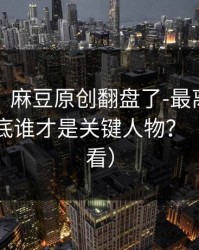 别眨眼：麻豆原创翻盘了-最离谱的片单，到底谁才是关键人物？（新手必看）