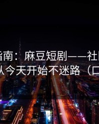 收藏级指南：麻豆短剧——社区热帖怎么刷？从今天开始不迷路（口碑逆袭）