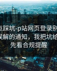 今晚差点踩坑-p站网页登录别再乱装，最容易误解的通知，我把坑给你填平：先看合规提醒