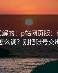 一直被误解的：p站网页版：通知与推荐怎么调？别把账号交出去