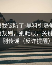 看到这段我破防了-黑料引爆争议-最关键的平台规则，别眨眼，关键在后面｜别传谣（反诈提醒）