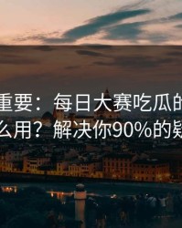冷门但重要：每日大赛吃瓜的AI推荐怎么用？解决你90%的疑问