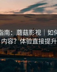 收藏级指南：蘑菇影视｜如何找同类内容？体验直接提升