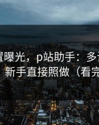 隐藏设置曝光，p站助手：多设备怎么切换？新手直接照做（看完再说）