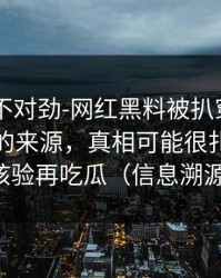 越看越不对劲-网红黑料被扒穿了——最离谱的来源，真相可能很扎心｜先核验再吃瓜（信息溯源）