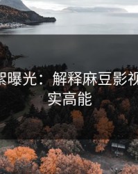 幕后花絮曝光：解释麻豆影视-这波确实高能