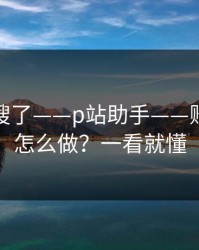 别再瞎搜了——p站助手——账号安全怎么做？一看就懂