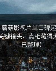 别眨眼，蘑菇影视片单口碑起飞——最催泪的关键镜头，真相藏得太深（片单已整理）