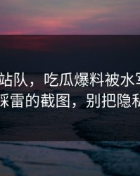 别急着站队，吃瓜爆料被水军推热｜最容易踩雷的截图，别把隐私当娱乐