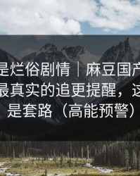 我以为是烂俗剧情｜麻豆国产短剧反转了，最真实的追更提醒，这回真不是套路（高能预警）