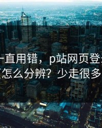 你可能一直用错，p站网页登录——视频页怎么分辨？少走很多弯路