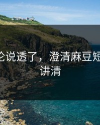 高赞评论说透了，澄清麻豆短剧-一篇讲清