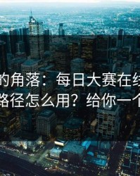 被忽视的角落：每日大赛在线观看的观看路径怎么用？给你一个答案