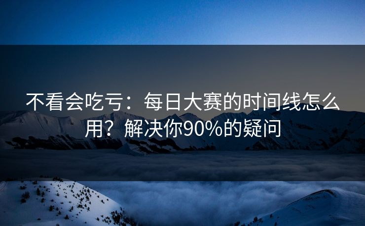 不看会吃亏：每日大赛的时间线怎么用？解决你90%的疑问