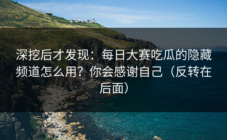 深挖后才发现：每日大赛吃瓜的隐藏频道怎么用？你会感谢自己（反转在后面）