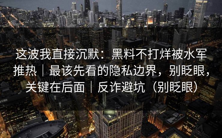 这波我直接沉默：黑料不打烊被水军推热｜最该先看的隐私边界，别眨眼，关键在后面｜反诈避坑（别眨眼）