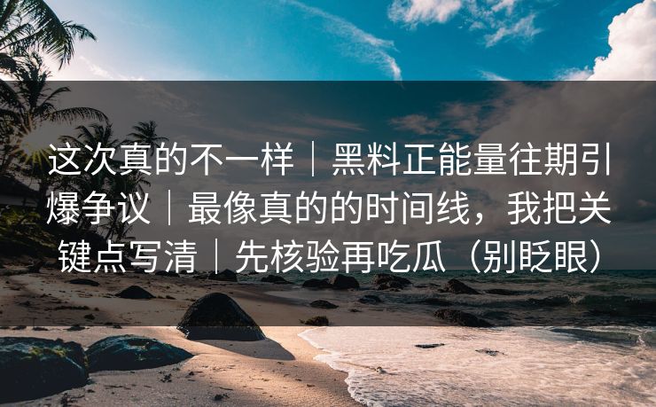 这次真的不一样｜黑料正能量往期引爆争议｜最像真的的时间线，我把关键点写清｜先核验再吃瓜（别眨眼）