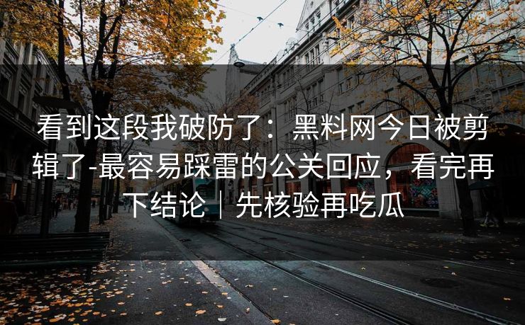 看到这段我破防了：黑料网今日被剪辑了-最容易踩雷的公关回应，看完再下结论｜先核验再吃瓜