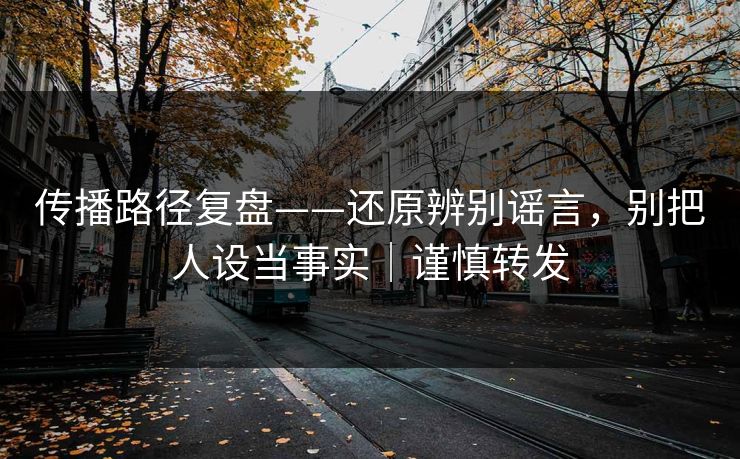 传播路径复盘——还原辨别谣言，别把人设当事实｜谨慎转发