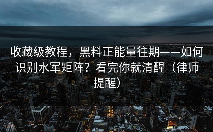 收藏级教程，黑料正能量往期——如何识别水军矩阵？看完你就清醒（律师提醒）