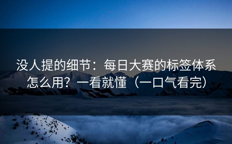 没人提的细节：每日大赛的标签体系怎么用？一看就懂（一口气看完）