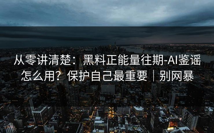 从零讲清楚：黑料正能量往期-AI鉴谣怎么用？保护自己最重要｜别网暴