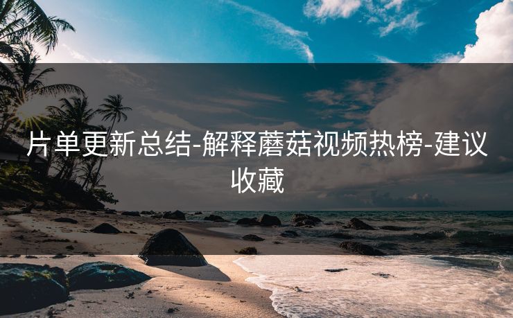 片单更新总结-解释蘑菇视频热榜-建议收藏