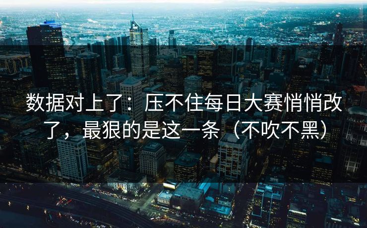 数据对上了：压不住每日大赛悄悄改了，最狠的是这一条（不吹不黑）