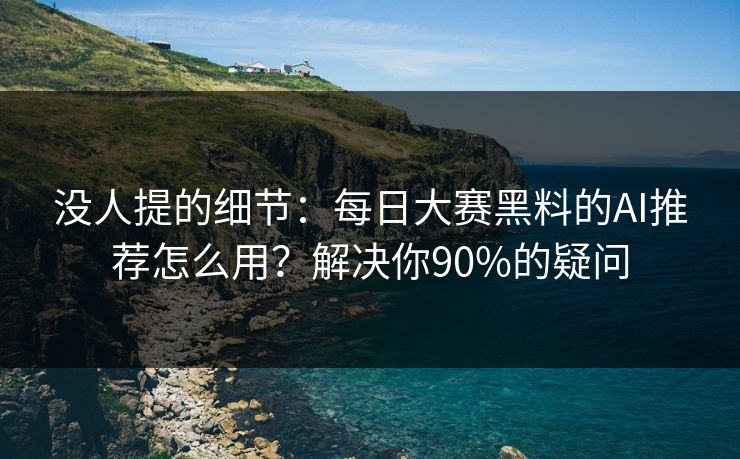 没人提的细节：每日大赛黑料的AI推荐怎么用？解决你90%的疑问