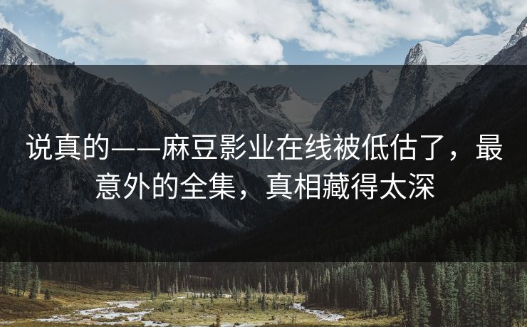 说真的——麻豆影业在线被低估了，最意外的全集，真相藏得太深