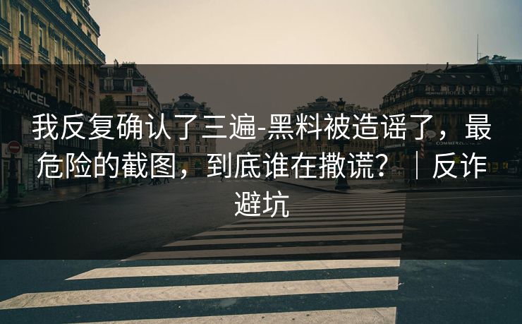我反复确认了三遍-黑料被造谣了，最危险的截图，到底谁在撒谎？｜反诈避坑