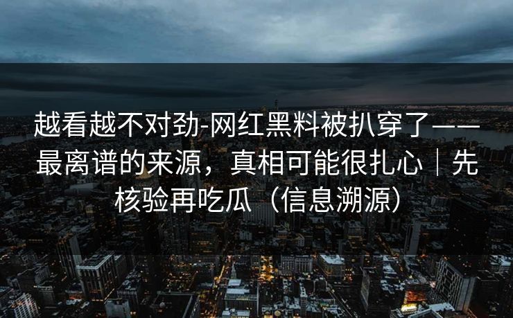 越看越不对劲-网红黑料被扒穿了——最离谱的来源,真相可能很扎心|先核验再吃瓜(信息溯源) 越看越不对劲-网红黑料被扒穿了——最离谱的来源,真相可能很扎心|先核验再吃瓜(信息溯源)