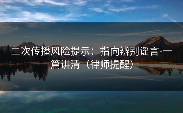 二次传播风险提示：指向辨别谣言-一篇讲清（律师提醒）