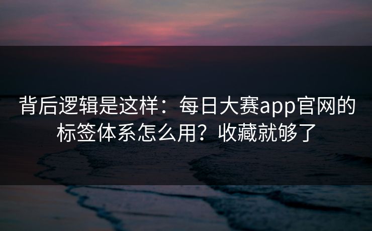背后逻辑是这样:每日大赛app官网的标签体系怎么用?收藏就够了 背后逻辑是这样:每日大赛app官网的标签体系怎么用?收藏就够了