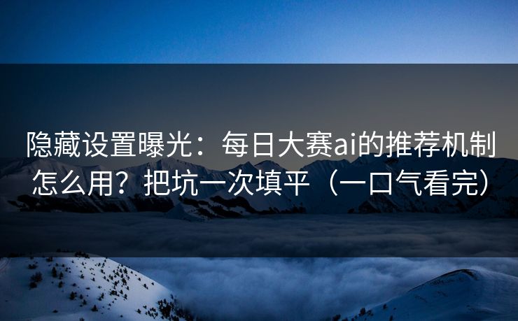 隐藏设置曝光：每日大赛ai的推荐机制怎么用？把坑一次填平（一口气看完）
