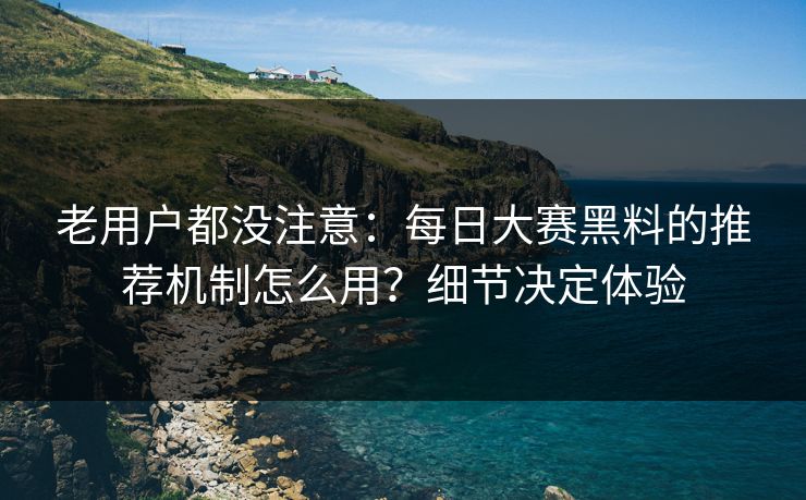老用户都没注意：每日大赛黑料的推荐机制怎么用？细节决定体验