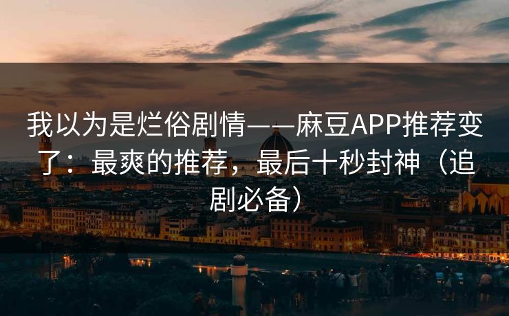 我以为是烂俗剧情——麻豆APP推荐变了:最爽的推荐,最后十秒封神(追剧必备) 我以为是烂俗剧情——麻豆APP推荐变了:最爽的推荐,最后十秒封神(追剧必备)