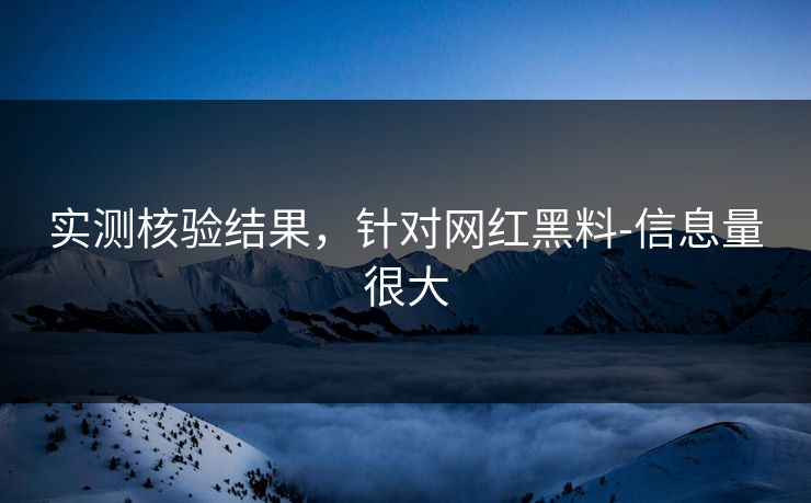 实测核验结果，针对网红黑料-信息量很大