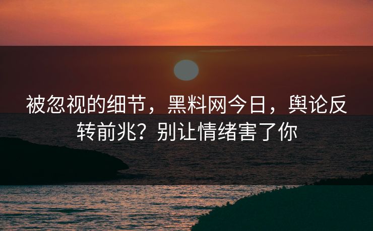 被忽视的细节,黑料网今日,舆论反转前兆?别让情绪害了你 被忽视的细节,黑料网今日,舆论反转前兆?别让情绪害了你