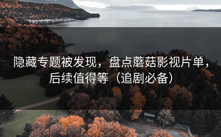隐藏专题被发现,盘点蘑菇影视片单,后续值得等(追剧必备) 隐藏专题被发现,盘点蘑菇影视片单,后续值得等(追剧必备)